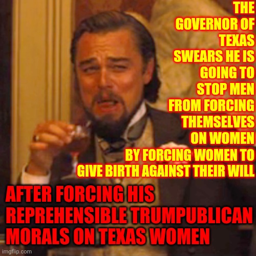 Trumpublican HYPOCRISY | THE GOVERNOR OF TEXAS SWEARS HE IS GOING TO STOP MEN FROM FORCING THEMSELVES ON WOMEN; BY FORCING WOMEN TO GIVE BIRTH AGAINST THEIR WILL; AFTER FORCING HIS REPREHENSIBLE TRUMPUBLICAN MORALS ON TEXAS WOMEN | image tagged in memes,laughing leo,scumbag republicans,not your decision,women's rights,dumbasses | made w/ Imgflip meme maker