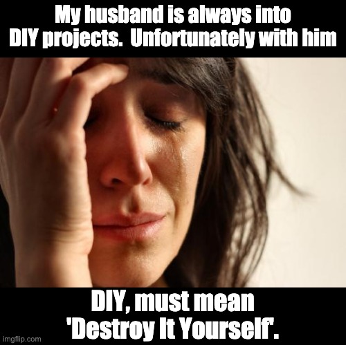 DIY | My husband is always into DIY projects.  Unfortunately with him; DIY, must mean 'Destroy It Yourself'. | image tagged in memes,first world problems | made w/ Imgflip meme maker