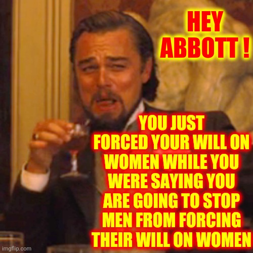 Typical Trumpublican Terrorist | HEY ABBOTT ! YOU JUST FORCED YOUR WILL ON WOMEN WHILE YOU WERE SAYING YOU ARE GOING TO STOP MEN FROM FORCING THEIR WILL ON WOMEN | image tagged in memes,laughing leo,scumbag republicans,lock him up,women's rights,gop hypocrite | made w/ Imgflip meme maker