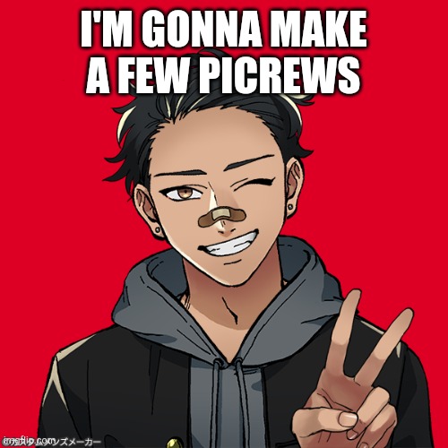I'M GONNA MAKE A FEW PICREWS | made w/ Imgflip meme maker