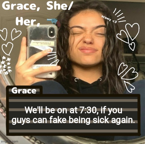 Grace | We'll be on at 7:30, if you guys can fake being sick again. | image tagged in grace | made w/ Imgflip meme maker