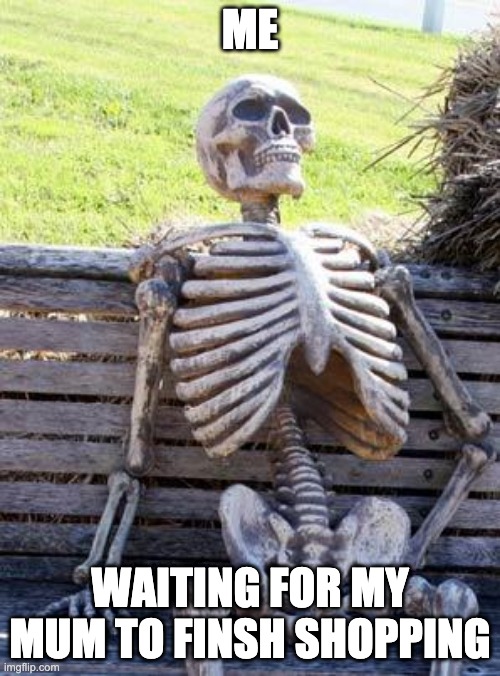 Waiting Skeleton | ME; WAITING FOR MY MUM TO FINSH SHOPPING | image tagged in memes,waiting skeleton | made w/ Imgflip meme maker