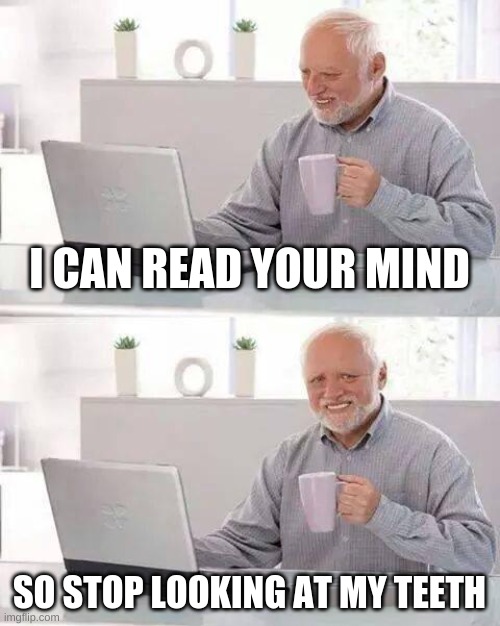 i dont know |  I CAN READ YOUR MIND; SO STOP LOOKING AT MY TEETH | image tagged in memes,hide the pain harold | made w/ Imgflip meme maker