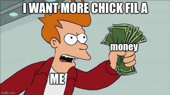 Shut Up And Take My Money Fry | I WANT MORE CHICK FIL A; money; ME | image tagged in memes,shut up and take my money fry,funny,funny meme,fast food | made w/ Imgflip meme maker