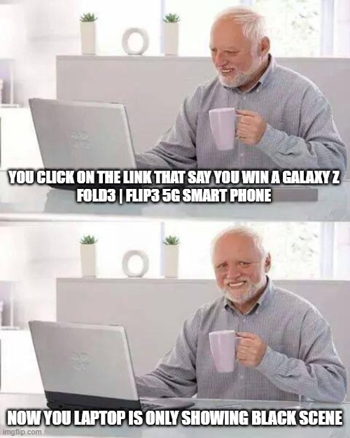 Hide the Pain Harold | YOU CLICK ON THE LINK THAT SAY YOU WIN A GALAXY Z
FOLD3 | FLIP3 5G SMART PHONE; NOW YOU LAPTOP IS ONLY SHOWING BLACK SCENE | image tagged in memes,hide the pain harold | made w/ Imgflip meme maker