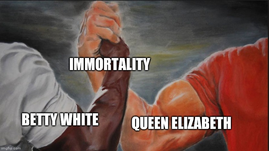 Queen elizabeth and betty white are super old | IMMORTALITY; BETTY WHITE; QUEEN ELIZABETH | image tagged in shared,queen elizabeth,betty white | made w/ Imgflip meme maker