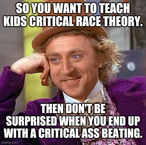 Parents aren't happy about this shit. | SO YOU WANT TO TEACH KIDS CRITICAL RACE THEORY. THEN DON'T BE SURPRISED WHEN YOU END UP WITH A CRITICAL ASS BEATING. | image tagged in memes | made w/ Imgflip meme maker