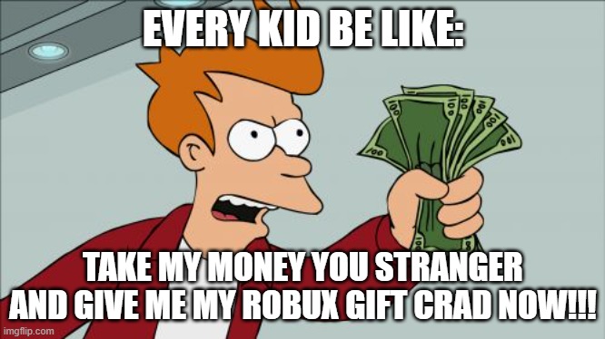 this is real tbh | EVERY KID BE LIKE:; TAKE MY MONEY YOU STRANGER AND GIVE ME MY ROBUX GIFT CRAD NOW!!! | image tagged in memes,shut up and take my money fry | made w/ Imgflip meme maker