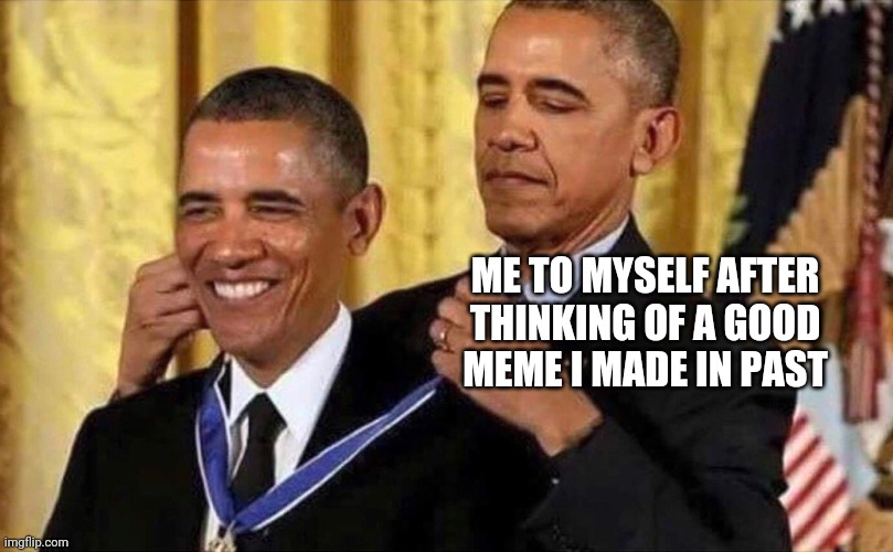 obama medal | ME TO MYSELF AFTER THINKING OF A GOOD MEME I MADE IN PAST | image tagged in obama medal | made w/ Imgflip meme maker