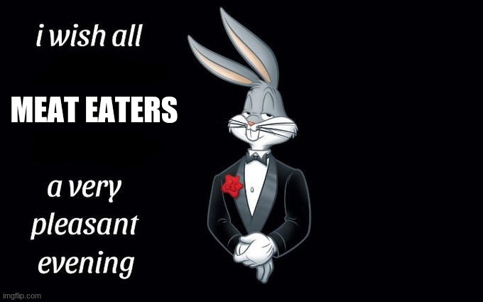 I wish all the X a very pleasant evening | MEAT EATERS | image tagged in i wish all the x a very pleasant evening | made w/ Imgflip meme maker