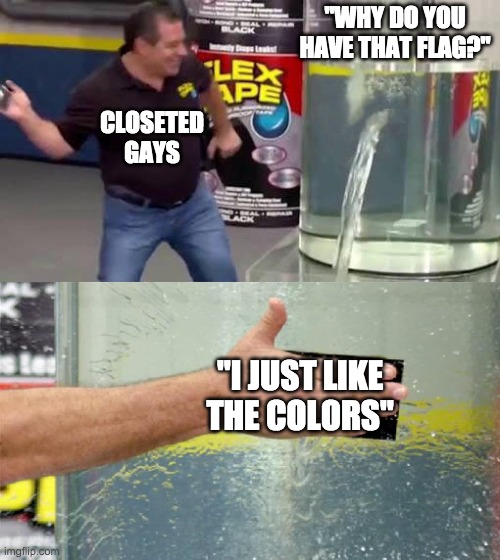 Flex Tape | "WHY DO YOU HAVE THAT FLAG?"; CLOSETED GAYS; "I JUST LIKE THE COLORS" | image tagged in flex tape,closeted gay,gay pride flag | made w/ Imgflip meme maker