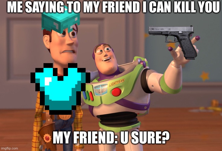 X, X Everywhere | ME SAYING TO MY FRIEND I CAN KILL YOU; MY FRIEND: U SURE? | image tagged in memes,x x everywhere | made w/ Imgflip meme maker