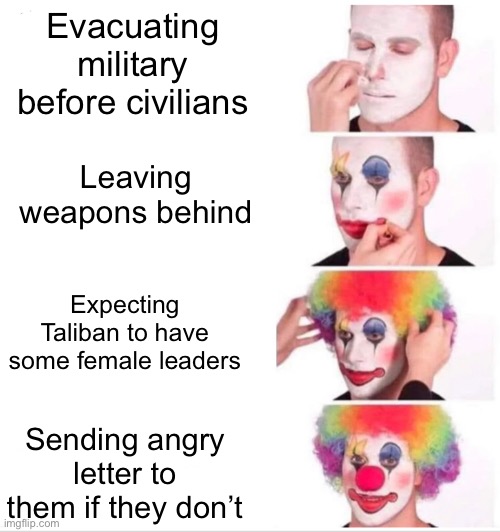 I used to think that scene in Team America was a joke | Evacuating military before civilians; Leaving weapons behind; Expecting Taliban to have some female leaders; Sending angry letter to them if they don’t | image tagged in memes,clown applying makeup | made w/ Imgflip meme maker