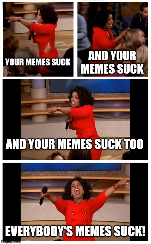 Yes, Yours Too! | YOUR MEMES SUCK; AND YOUR MEMES SUCK; AND YOUR MEMES SUCK TOO; EVERYBODY'S MEMES SUCK! | image tagged in memes,oprah you get a car everybody gets a car,sucks,stupid memes,bad memes,popular memes | made w/ Imgflip meme maker