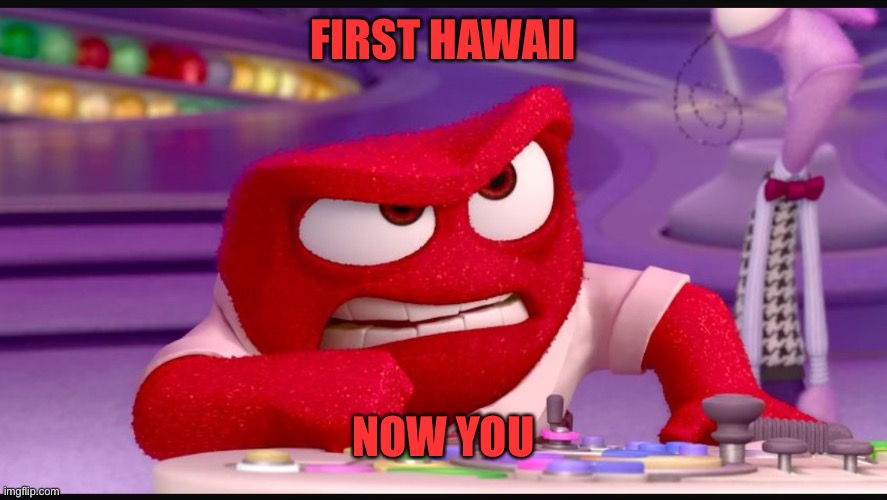 Inside Out Anger | FIRST HAWAII NOW YOU | image tagged in inside out anger | made w/ Imgflip meme maker