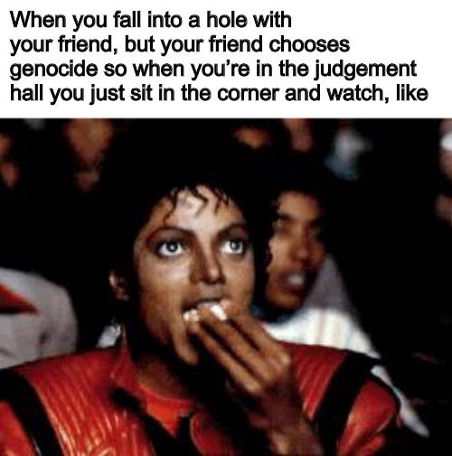 Shower thoughts | When you fall into a hole with your friend, but your friend chooses genocide so when you’re in the judgement hall you just sit in the corner and watch, like | image tagged in michael jackson eating popcorn | made w/ Imgflip meme maker