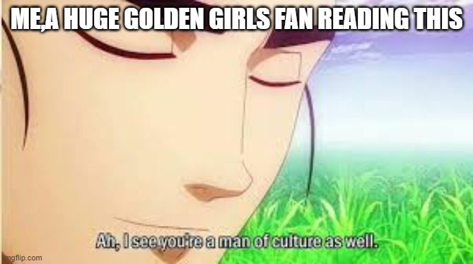 Ah,I see you are a man of culture as well | ME,A HUGE GOLDEN GIRLS FAN READING THIS | image tagged in ah i see you are a man of culture as well | made w/ Imgflip meme maker