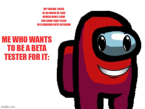 read desc incase of bad eyes | MY FRIEND: THERE IS SO MUCH IN THIS WORLD DONT LEAVE FOR SOME FAKE PLACE IN A RANDOM GUYS RELIGION; ME WHO WANTS TO BE A BETA TESTER FOR IT: | image tagged in happi crewmate | made w/ Imgflip meme maker