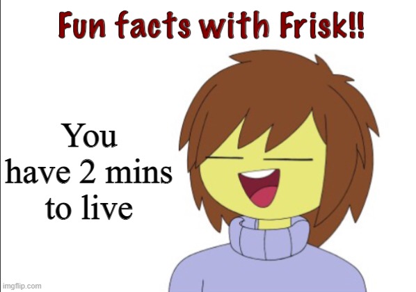 Fun Facts With Frisk!! | You have 2 mins to live | image tagged in fun facts with frisk | made w/ Imgflip meme maker