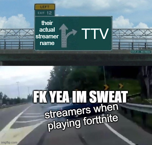 Left Exit 12 Off Ramp Meme | their actual streamer name; TTV; FK YEA IM SWEAT; streamers when playing forttnite | image tagged in memes,left exit 12 off ramp | made w/ Imgflip meme maker