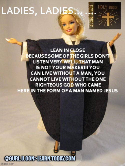 God 1st not men | LEAN IN CLOSE BECAUSE SOME OF THE GIRLS DON'T LISTEN VERY WELL, THAT MAN IS NOT YOUR MAKER!!! YOU CAN LIVE WITHOUT A MAN, YOU CANNOT LIVE WITHOUT THE ONE  RIGHTEOUS GOD WHO CAME HERE IN THE FORM OF A MAN NAMED JESUS; LADIES, LADIES... .... @GURL.U.GON>LEARN.TODAY.COM | image tagged in god,love,truth | made w/ Imgflip meme maker