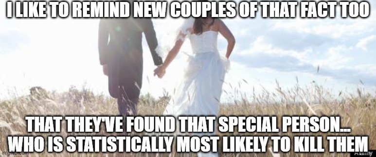 Marriage | I LIKE TO REMIND NEW COUPLES OF THAT FACT TOO THAT THEY'VE FOUND THAT SPECIAL PERSON...
WHO IS STATISTICALLY MOST LIKELY TO KILL THEM | image tagged in marriage | made w/ Imgflip meme maker