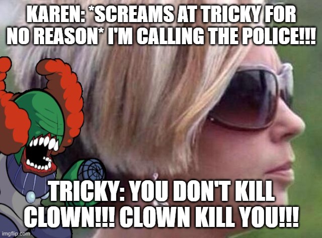 Karen meets tricky | KAREN: *SCREAMS AT TRICKY FOR NO REASON* I'M CALLING THE POLICE!!! TRICKY: YOU DON'T KILL CLOWN!!! CLOWN KILL YOU!!! | image tagged in tricky le clown,yo tengo,you tengo,yo tango,tricky,k a r e n | made w/ Imgflip meme maker