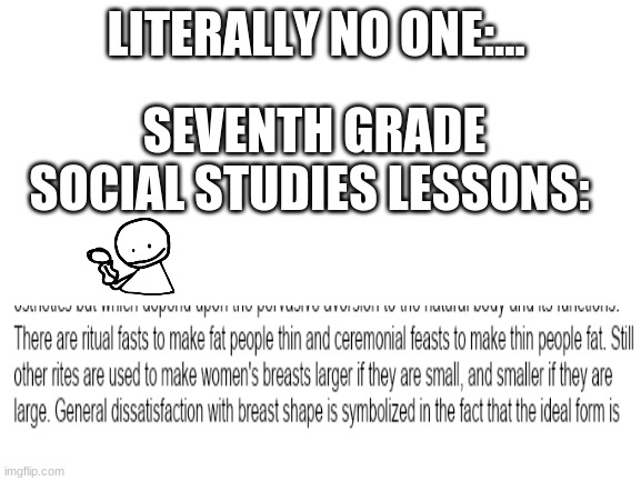 What the fu- | LITERALLY NO ONE:... SEVENTH GRADE SOCIAL STUDIES LESSONS: | image tagged in blank white template | made w/ Imgflip meme maker