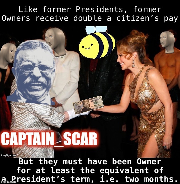 A way for recognizing former Owners’ hard work! | Like former Presidents, former Owners receive double a citizen’s pay; But they must have been Owner for at least the equivalent of a President’s term, i.e. two months. | image tagged in beez/kami propaganda captain scar | made w/ Imgflip meme maker