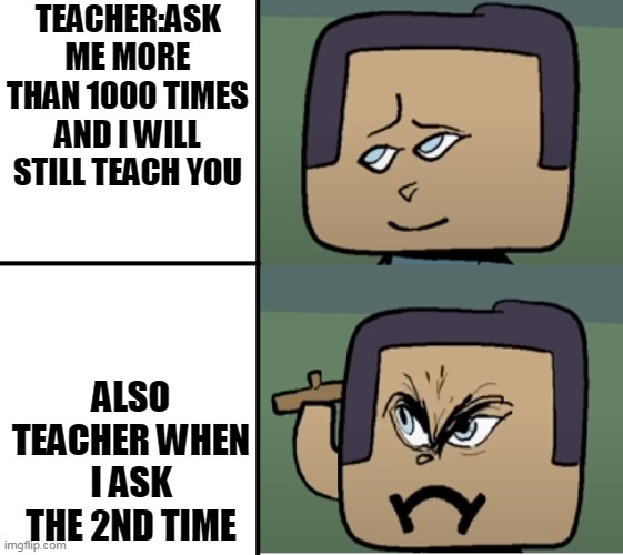 Angry Steve | TEACHER:ASK ME MORE THAN 1000 TIMES AND I WILL STILL TEACH YOU; ALSO TEACHER WHEN I ASK THE 2ND TIME | image tagged in angry steve | made w/ Imgflip meme maker