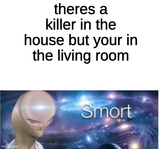 theres a killer in the house but your in the living room | image tagged in blank white template,meme man smort | made w/ Imgflip meme maker