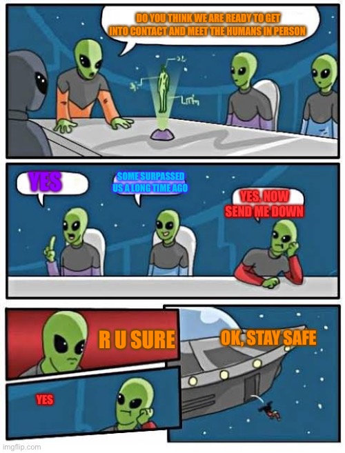 This is meme misuse but what do you think about coloured subtitles |  DO YOU THINK WE ARE READY TO GET INTO CONTACT AND MEET THE HUMANS IN PERSON; SOME SURPASSED US A LONG TIME AGO; YES; YES, NOW SEND ME DOWN; OK, STAY SAFE; R U SURE; YES | image tagged in boardroom meeting alien,stay safe | made w/ Imgflip meme maker