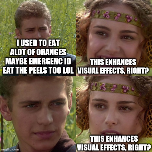 Anakin Padme 4 Panel | I USED TO EAT ALOT OF ORANGES MAYBE EMERGENC ID EAT THE PEELS TOO LOL; THIS ENHANCES VISUAL EFFECTS, RIGHT? THIS ENHANCES VISUAL EFFECTS, RIGHT? | image tagged in anakin padme 4 panel | made w/ Imgflip meme maker