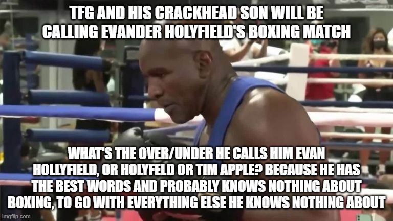 Evander Holyfield | TFG AND HIS CRACKHEAD SON WILL BE CALLING EVANDER HOLYFIELD'S BOXING MATCH; WHAT'S THE OVER/UNDER HE CALLS HIM EVAN HOLLYFIELD, OR HOLYFELD OR TIM APPLE? BECAUSE HE HAS THE BEST WORDS AND PROBABLY KNOWS NOTHING ABOUT BOXING, TO GO WITH EVERYTHING ELSE HE KNOWS NOTHING ABOUT | image tagged in evander holyfield | made w/ Imgflip meme maker