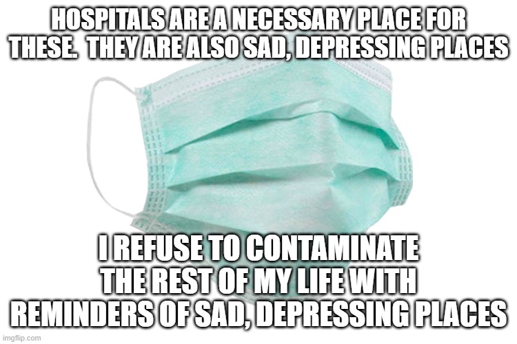 Face mask | HOSPITALS ARE A NECESSARY PLACE FOR THESE.  THEY ARE ALSO SAD, DEPRESSING PLACES; I REFUSE TO CONTAMINATE THE REST OF MY LIFE WITH REMINDERS OF SAD, DEPRESSING PLACES | image tagged in face mask | made w/ Imgflip meme maker