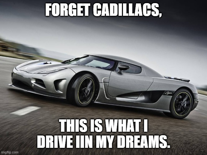 Seriously though. | FORGET CADILLACS, THIS IS WHAT I DRIVE IIN MY DREAMS. | image tagged in drifting koenigsegg | made w/ Imgflip meme maker