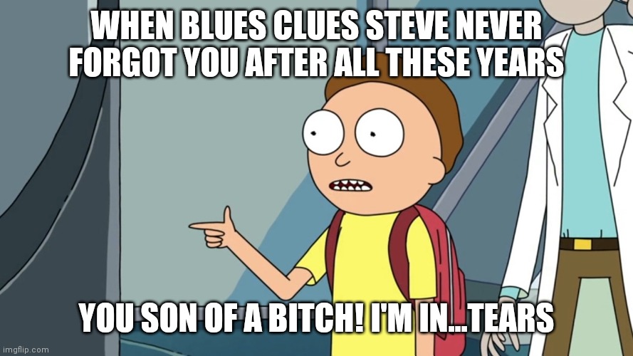 Seriously Steve! |  WHEN BLUES CLUES STEVE NEVER FORGOT YOU AFTER ALL THESE YEARS; YOU SON OF A BITCH! I'M IN...TEARS | image tagged in blues clues,steve,rick and morty,you son of a bitch i'm in | made w/ Imgflip meme maker