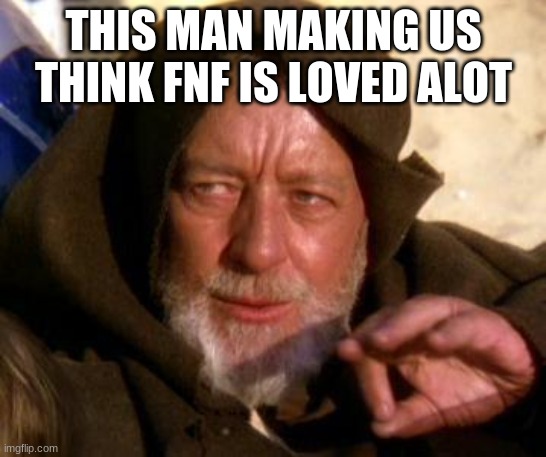 Obi Wan Kenobi Jedi Mind Trick | THIS MAN MAKING US THINK FNF IS LOVED ALOT | image tagged in obi wan kenobi jedi mind trick | made w/ Imgflip meme maker
