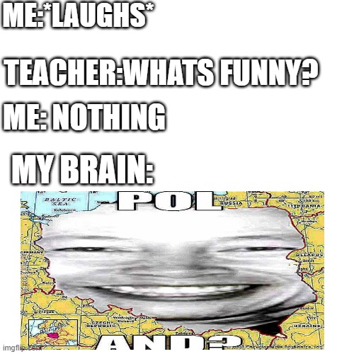 Blank Transparent Square Meme | ME:*LAUGHS*; TEACHER:WHATS FUNNY? ME: NOTHING; MY BRAIN: | image tagged in memes,blank transparent square | made w/ Imgflip meme maker