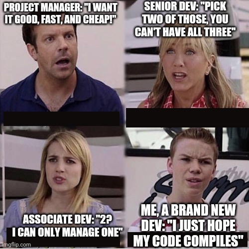 You guys are getting paid template | SENIOR DEV: "PICK TWO OF THOSE, YOU CAN'T HAVE ALL THREE"; PROJECT MANAGER: "I WANT IT GOOD, FAST, AND CHEAP!"; ME, A BRAND NEW DEV: "I JUST HOPE MY CODE COMPILES"; ASSOCIATE DEV: "2? I CAN ONLY MANAGE ONE" | image tagged in you guys are getting paid template,ProgrammerHumor | made w/ Imgflip meme maker