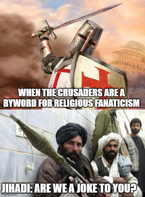 Crusaders haven't existed for over 600 years.  Jihadis are currently staging a coup.  So why's everyone picking on Crusaders? | WHEN THE CRUSADERS ARE A BYWORD FOR RELIGIOUS FANATICISM; JIHADI: ARE WE A JOKE TO YOU? | image tagged in crusader,taliban soldiers,memes,double standards,jihad | made w/ Imgflip meme maker