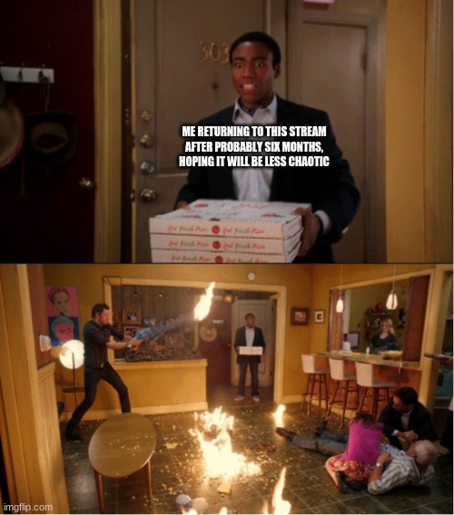 I don't think I need any captions in the second panel to make my point. | ME RETURNING TO THIS STREAM AFTER PROBABLY SIX MONTHS, HOPING IT WILL BE LESS CHAOTIC | image tagged in community fire pizza meme | made w/ Imgflip meme maker