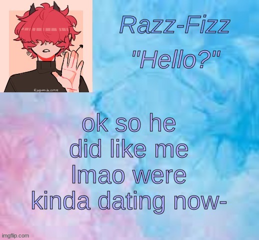 also had a breakdown yesterday lol | ok so he did like me lmao were kinda dating now- | image tagged in new fizz temp | made w/ Imgflip meme maker