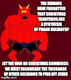 THE HUMANS HAVE FORGOTTEN THAT CHRISTMAS TRADITIONS ARE A SYNTHESIS OF PAGAN HOLIDAYS? LET THE WAR ON CHRISTMAS COMMENCE: WE MUST ENCOURAGE  | image tagged in satan's war on christmas | made w/ Imgflip meme maker