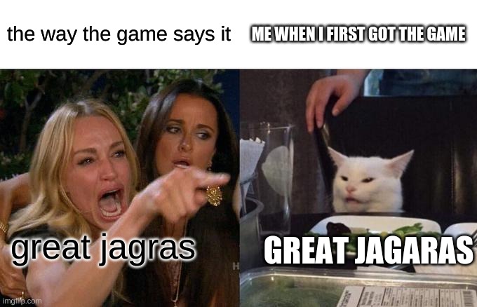 when i first played monster hunter world | the way the game says it; ME WHEN I FIRST GOT THE GAME; GREAT JAGARAS; great jagras | image tagged in memes,woman yelling at cat | made w/ Imgflip meme maker