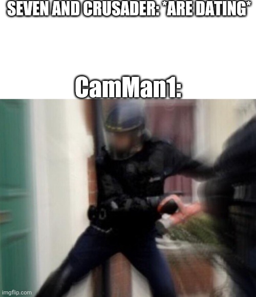 Literally every time | SEVEN AND CRUSADER: *ARE DATING*; CamMan1: | image tagged in fbi door breach | made w/ Imgflip meme maker