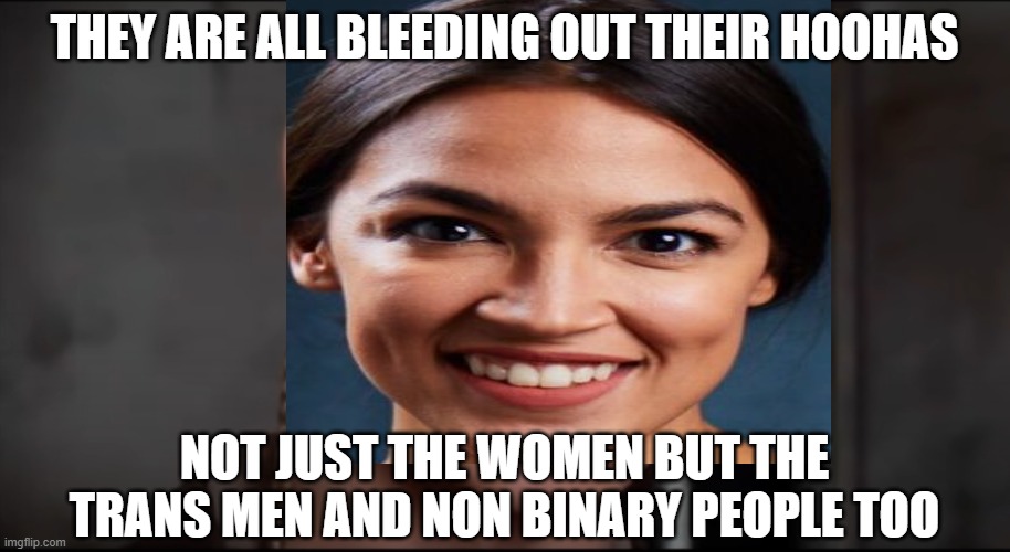 Not Just The Bleeding | THEY ARE ALL BLEEDING OUT THEIR HOOHAS; NOT JUST THE WOMEN BUT THE TRANS MEN AND NON BINARY PEOPLE TOO | image tagged in crazy aoc,aoc,human stupidity,leftists | made w/ Imgflip meme maker