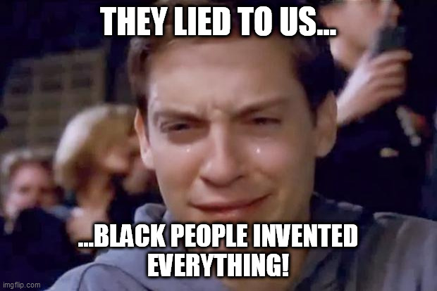 Black People invented everything! 001 |  THEY LIED TO US... ...BLACK PEOPLE INVENTED
EVERYTHING! | image tagged in tobey maguire crying | made w/ Imgflip meme maker