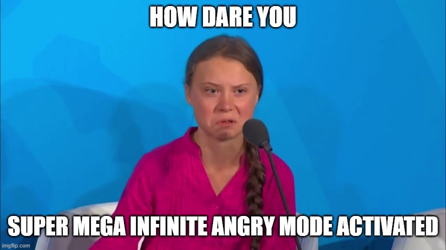 "How dare you?" - Greta Thunberg | HOW DARE YOU SUPER MEGA INFINITE ANGRY MODE ACTIVATED | image tagged in how dare you - greta thunberg | made w/ Imgflip meme maker