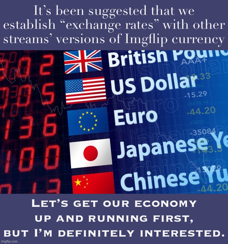 First we’ll need some time to figure out how the PRESIDENTS financial system is working and make any necessary tweaks. | It’s been suggested that we establish “exchange rates” with other streams’ versions of Imgflip currency; Let’s get our economy up and running first, but I’m definitely interested. | image tagged in exchange rate,currency,dollar,meanwhile on imgflip | made w/ Imgflip meme maker